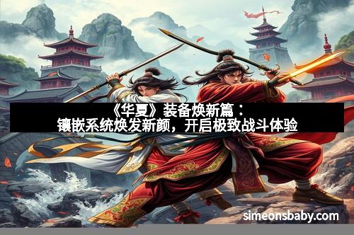 《华夏》装备焕新篇：镶嵌系统焕发新颜，开启极致战斗体验