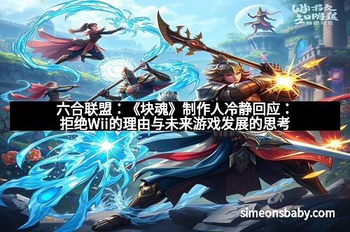 六合联盟：《块魂》制作人冷静回应：拒绝Wii的理由与未来游戏发展的思考
